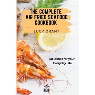 The Complete Air Fried Seafood Cookbook: 50 Dishes for your Everyday Life