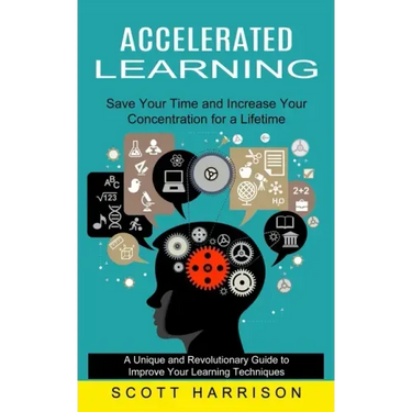Accelerated Learning: Save Your Time and Increase Your Concentration for a Lifetime (A Unique and Revolutionary Guide to Improve Your Learni