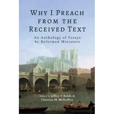 Why I Preach from the Received Text: An Anthology of Essays by Reformed Ministers