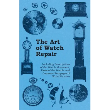The Art of Watch Repair - Including Descriptions of the Watch Movement, Parts of the Watch, and Common Stoppages of Wrist Watches
