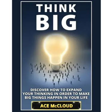 Think Big: Discover How To Expand Your Thinking In Order To Make Big Things Happen In Your Life