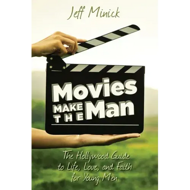 Movies Make the Man: The Hollywood Guide to Life, Love, and Faith for Young Men