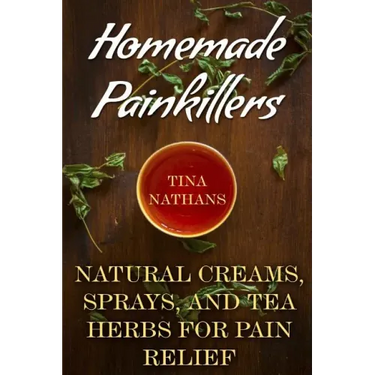 Homemade Painkillers: Natural Creams, Sprays, and Tea Herbs for Pain Relief: (Healthy Healing, Natural Healing)