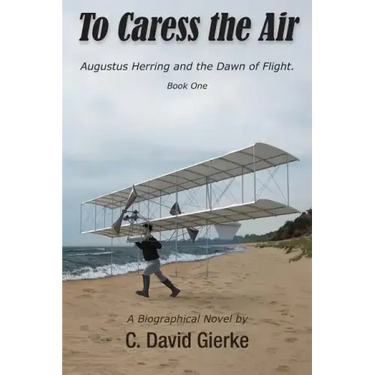 To Caress the Air: Augustus Herring and the Dawn of Flight. Book One