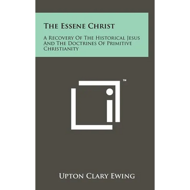 The Essene Christ: A Recovery Of The Historical Jesus And The Doctrines Of Primitive Christianity