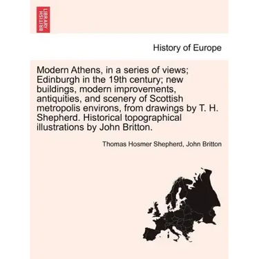 Modern Athens, in a Series of Views; Edinburgh in the 19th Century; New Buildings, Modern Improvements, Antiquities, and Scenery of Scottish Metropoli