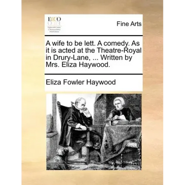 A Wife to Be Lett. a Comedy. as It Is Acted at the Theatre-Royal in Drury-Lane, ... Written by Mrs. Eliza Haywood.