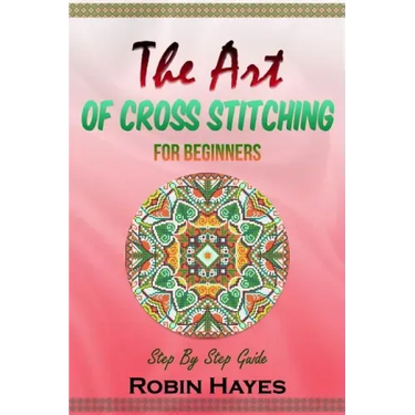 The Art of Cross Stitching for Beginners: Step By Step Guide