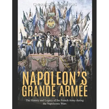 Napoleon's Grande Armée: The History and Legacy of the French Army during the Napoleonic Wars