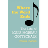 Where the Word Ends: The Life of Louis Moreau Gottschalk