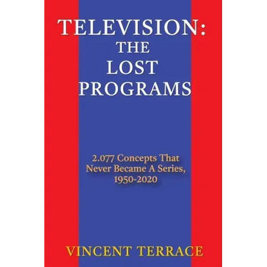 Television: The Lost Programs 2,077 Concepts That Never Became a Series, 1950-2020