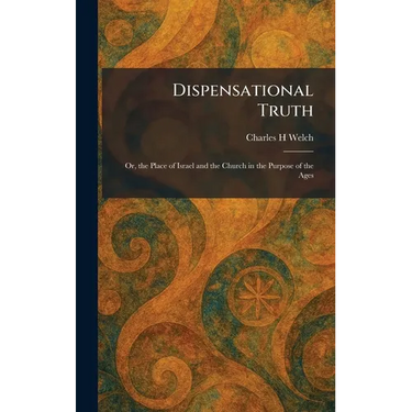 Dispensational Truth: Or, the Place of Israel and the Church in the Purpose of the Ages