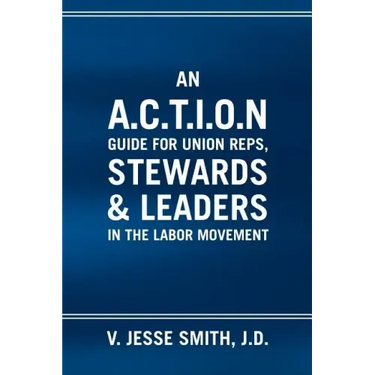 An A.C.T.I.O.N Guide for Union Reps, Stewards & Leaders in the Labor Movement