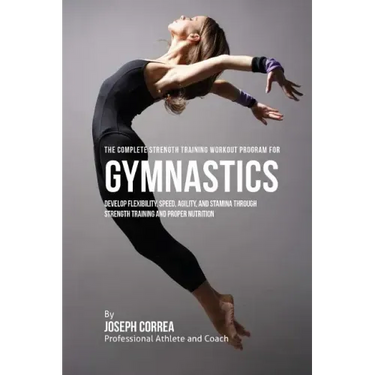 The Complete Strength Training Workout Program for Gymnastics: Develop flexibility, speed, agility, and stamina through strength training and proper n