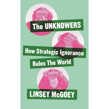 The Unknowers: How Strategic Ignorance Rules the World