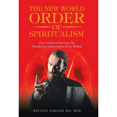 The New World Order of Spiritualism: How God Saved Me from the Metaphysical Indoctrination of the Wicked