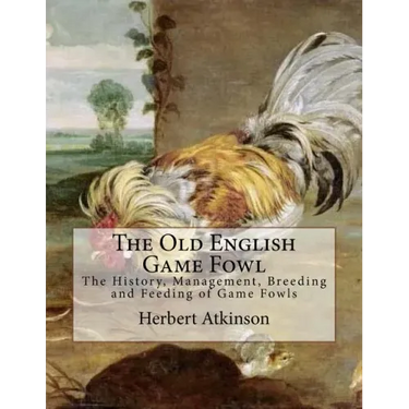 The Old English Game Fowl: The History, Management, Breeding and Feeding of Game Fowls