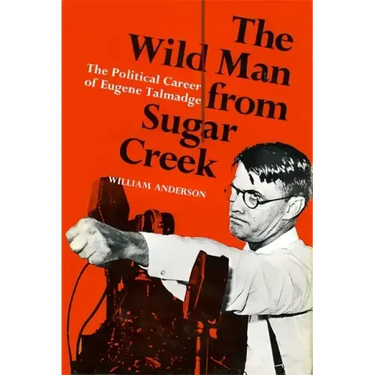 The Wild Man from Sugar Creek: The Political Career of Eugene Talmadge