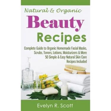 Natural & Organic Beauty Recipes - Complete Guide to Organic Homemade Facial Masks, Scrubs, Toners, Lotions, Moisturizers & More, 50 Simple & Easy Nat