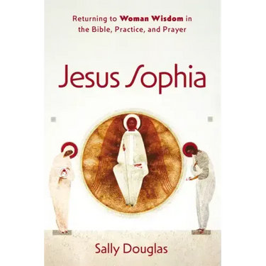 Jesus Sophia: Returning to Woman Wisdom in the Bible, Practice, and Prayer