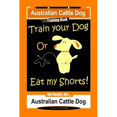 Australian Cattle Dog Dog Training Book, Train Your Dog or Eat My Shorts, Not Really But... Australian Cattle Dog