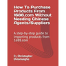 How To Purchase Products From 1688.com Without Needing Chinese Agents/Suppliers: A step-by-step guide to importing products from 1688.com