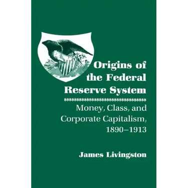 Origins of the Federal Reserve System: Money, Class, and Corporate Capitalism, 1890-1913