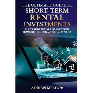 The Ultimate Guide To Short-Term Rental Investments: Mastering The Art Of Vacation Home Rental For Maximum Profits