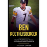 Ben Roethlisberger: How Ben Roethlisberger Became the Pittsburgh Steelers Greatest QB