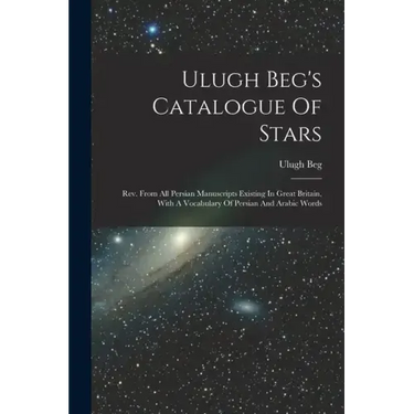 Ulugh Beg's Catalogue Of Stars: Rev. From All Persian Manuscripts Existing In Great Britain, With A Vocabulary Of Persian And Arabic Words