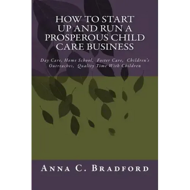 How To Start Up And Run A Prosperous Child Care Business: Day Care, Home Care, 24 Hour Child Care Facilities
