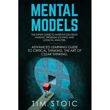 Mental Models: The Super Guide to Improve Decision Making, Problem Solving and Logical Analysis. Advanced Learning Guide to Critical