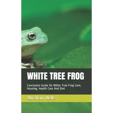 White Tree Frog: Conclusive Guide On White Tree Frog Care, Housing, Health Care And Diet