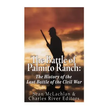 The Battle of Palmito Ranch: The History of the Last Battle of the Civil War