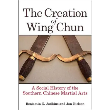 The Creation of Wing Chun: A Social History of the Southern Chinese Martial Arts