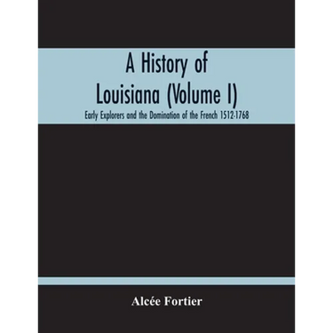 A History Of Louisiana (Volume I); Early Explorers And The Domination Of The French 1512-1768