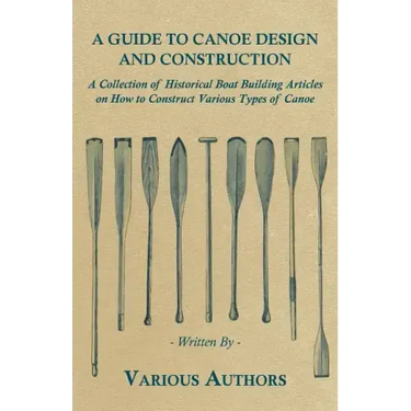 A Guide to Canoe Design and Construction - A Collection of Historical Boat Building Articles on How to Construct Various Types of Canoe
