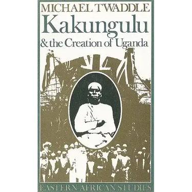 Kakungulu and the Creation of Uganda, 1868-1928: 1868-1928