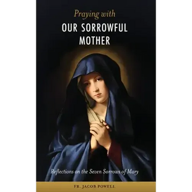 Praying With Our Sorrowful Mother: Reflections on the Seven Sorrows of Mary