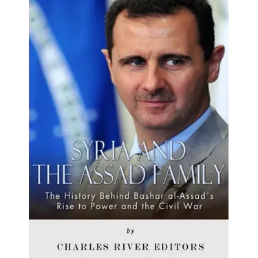 Syria and the Assad Family: The History Behind Bashar al-Assad's Rise to Power and the Civil War