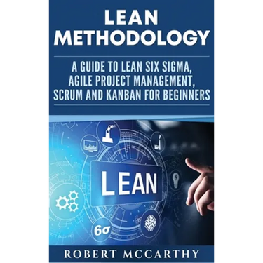 Lean Methodology: A Guide to Lean Six Sigma, Agile Project Management, Scrum and Kanban for Beginners