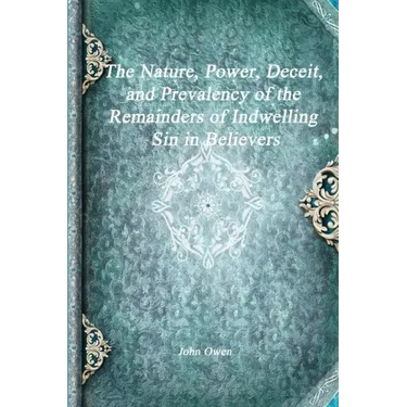 The Nature, Power, Deceit, and Prevalency of the Remainders of Indwelling Sin in Believers