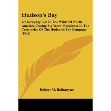 Hudson's Bay: Or Everyday Life In The Wilds Of North America, During Six Years' Residence In The Territories Of The Hudson's Bay Company (1848)