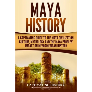 Maya History: A Captivating Guide to the Maya Civilization, Culture, Mythology, and the Maya Peoples' Impact on Mesoamerican History