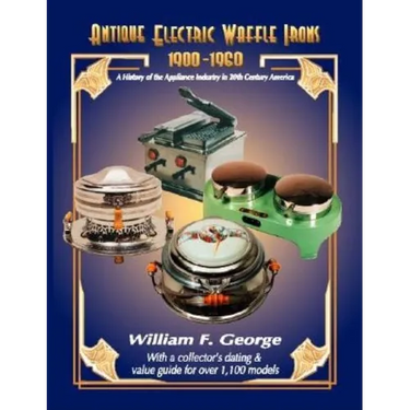 Antique Electric Waffle Irons 1900-1960: A History of the Appliance Industry in 20Th Century America
