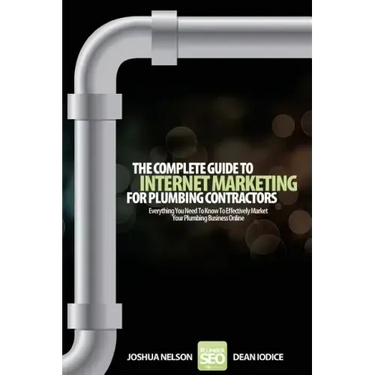 The Complete Guide To Internet Marketing For Plumbing Contractors: Everything You Need To Know To Effectively Market Your Plumbing Business Online