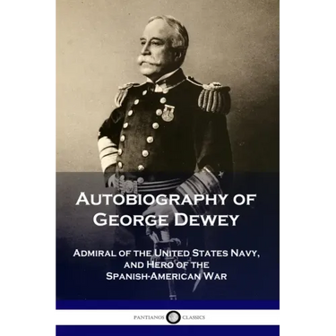 Autobiography of George Dewey: Admiral of the United States Navy, and Hero of the Spanish-American War