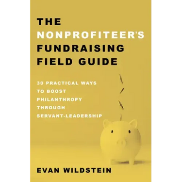 The Nonprofiteer's Fundraising Field Guide: 30 Practical Ways to Boost Philanthropy Through Servant-Leadership