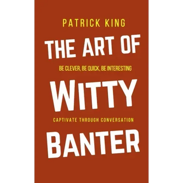 The Art of Witty Banter: Be Clever, Be Quick, Be Interesting - Create Captivating Conversation
