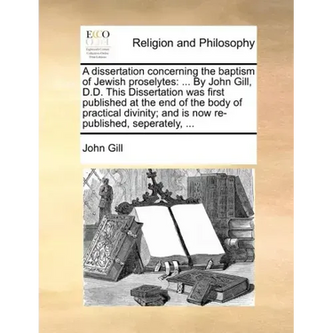 A Dissertation Concerning the Baptism of Jewish Proselytes: ... by John Gill, D.D. This Dissertation Was First Published at the End of the Body of Pra